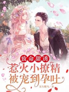 《致命甜诱,惹火小撩精被宠到孕吐》