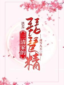 《洪荒:三清家的琵琶精/通天偷听我心声?那只好嫁给他了》