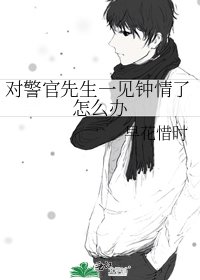 《对警官先生一见钟情了怎么办》